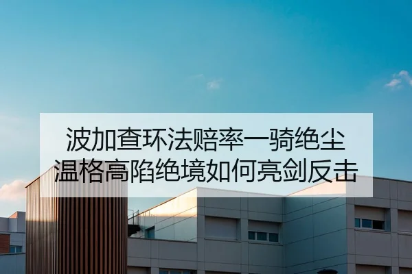 波加查环法赔率一骑绝尘 温格高陷绝境如何亮剑反击
