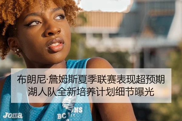布朗尼·詹姆斯夏季联赛表现超预期 湖人队全新培养计划细节曝光