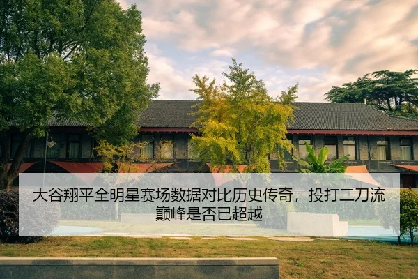 大谷翔平全明星赛场数据对比历史传奇，投打二刀流巅峰是否已超越