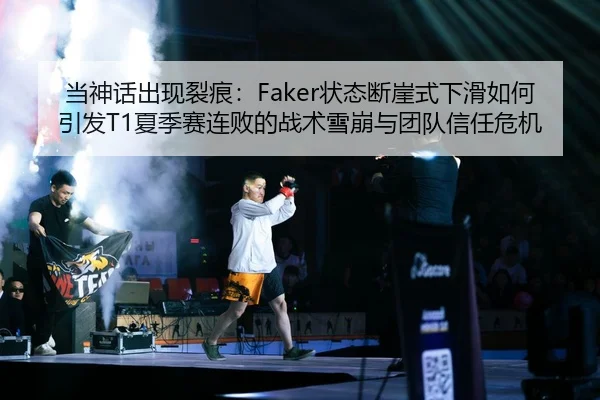 当神话出现裂痕：Faker状态断崖式下滑如何引发T1夏季赛连败的战术雪崩与团队信任危机