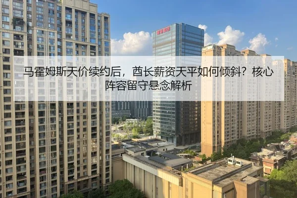 马霍姆斯天价续约后，酋长薪资天平如何倾斜？核心阵容留守悬念解析