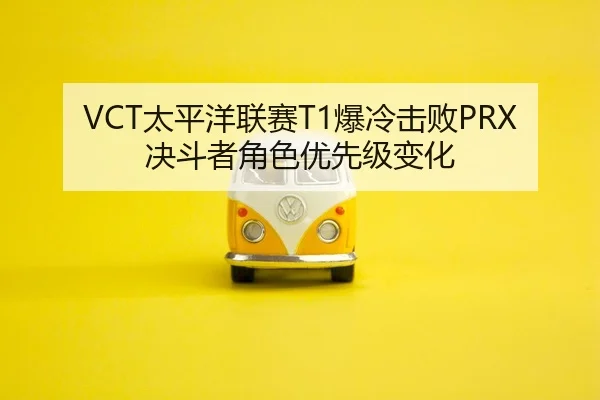 VCT太平洋联赛T1爆冷击败PRX决斗者角色优先级变化