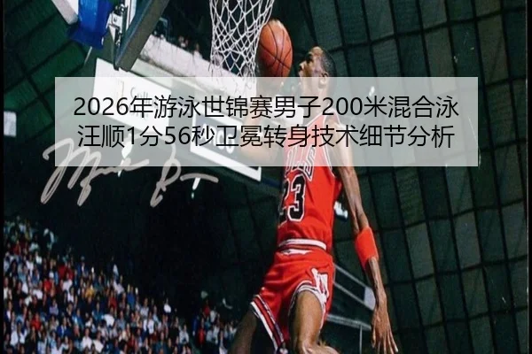 2026年游泳世锦赛男子200米混合泳汪顺1分56秒卫冕转身技术细节分析